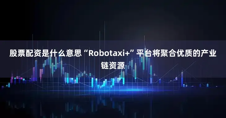 股票配资是什么意思“Robotaxi+”平台将聚合优质的产业链资源