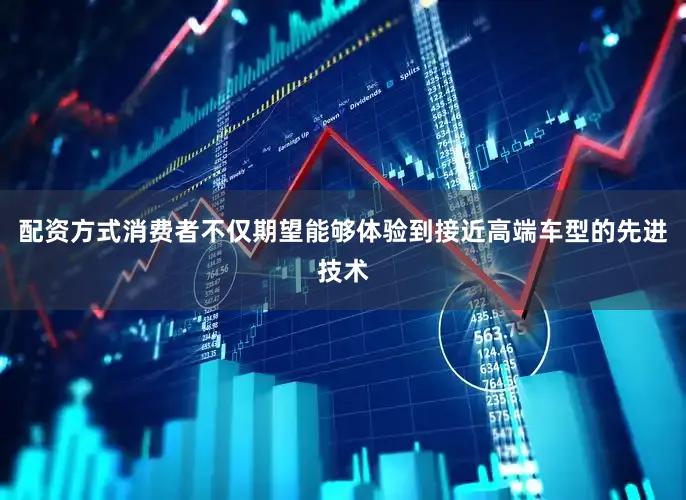配资方式消费者不仅期望能够体验到接近高端车型的先进技术