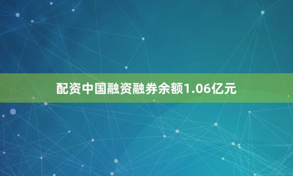配资中国融资融券余额1.06亿元