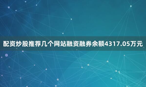 配资炒股推荐几个网站融资融券余额4317.05万元