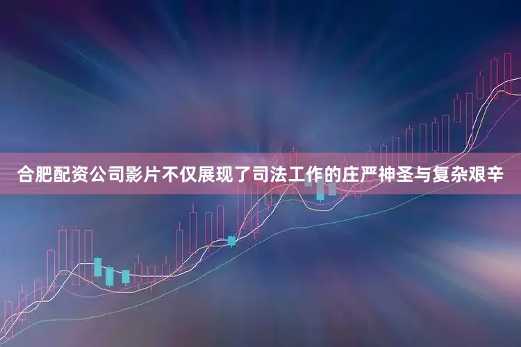 合肥配资公司影片不仅展现了司法工作的庄严神圣与复杂艰辛