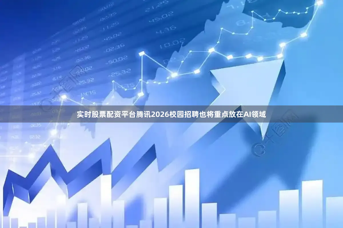 实时股票配资平台腾讯2026校园招聘也将重点放在AI领域