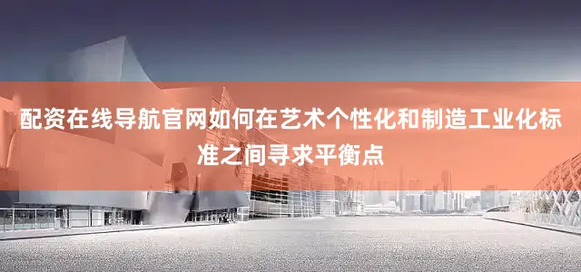配资在线导航官网如何在艺术个性化和制造工业化标准之间寻求平衡点