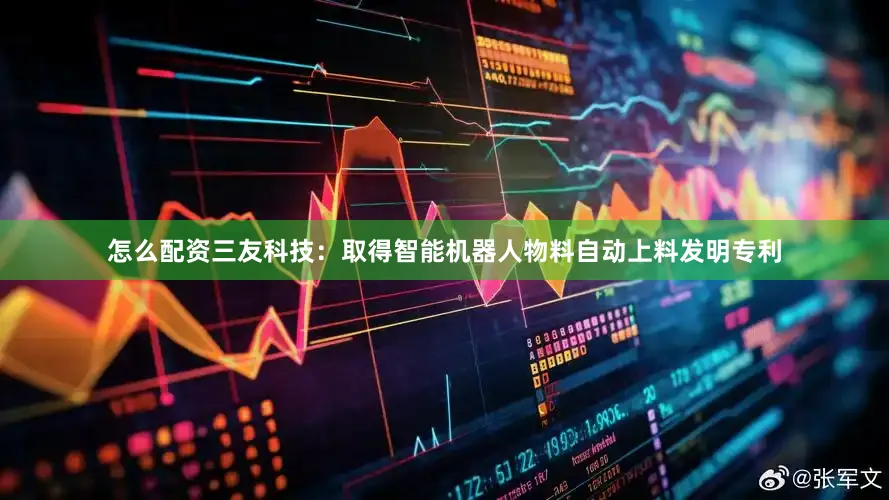 怎么配资三友科技：取得智能机器人物料自动上料发明专利