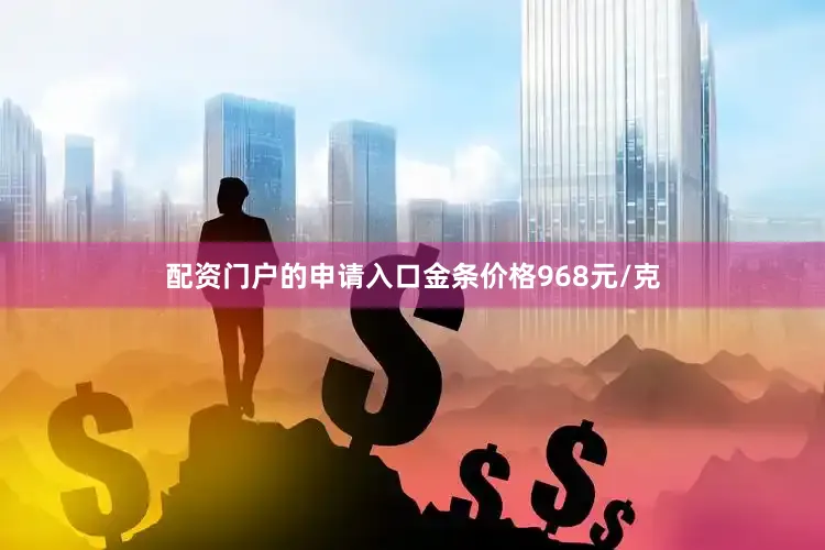 配资门户的申请入口金条价格968元/克