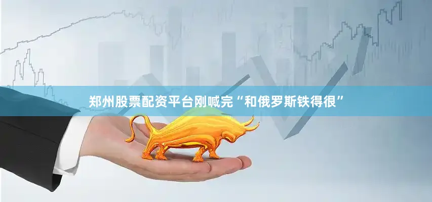 郑州股票配资平台刚喊完“和俄罗斯铁得很”
