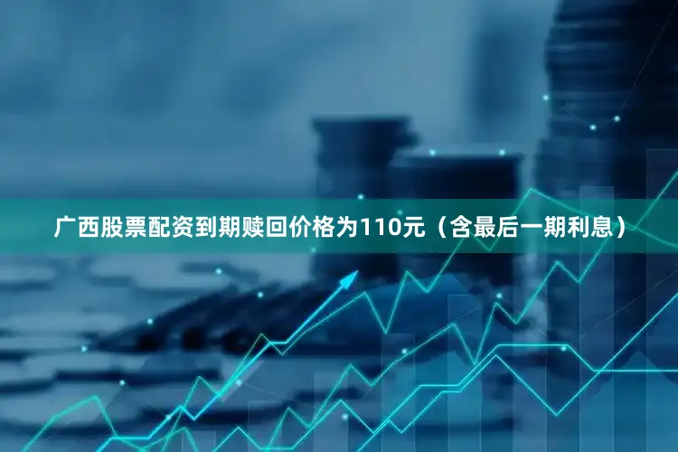 广西股票配资到期赎回价格为110元（含最后一期利息）