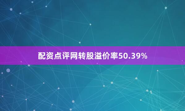 配资点评网转股溢价率50.39%
