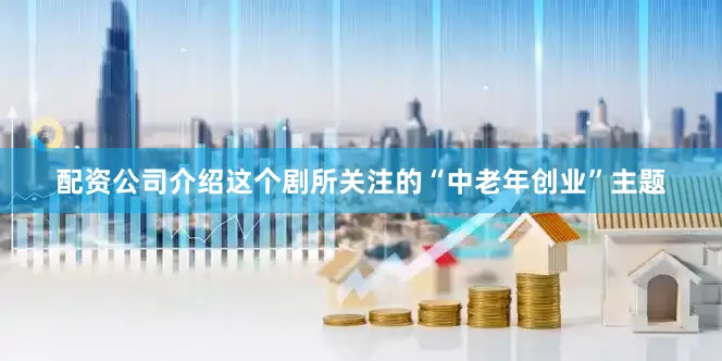 配资公司介绍这个剧所关注的“中老年创业”主题