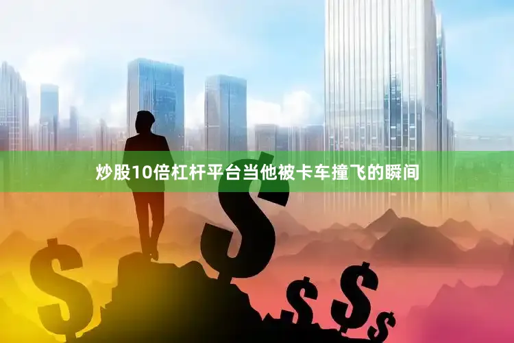 炒股10倍杠杆平台当他被卡车撞飞的瞬间