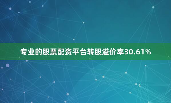专业的股票配资平台转股溢价率30.61%