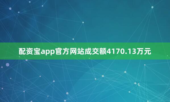 配资宝app官方网站成交额4170.13万元