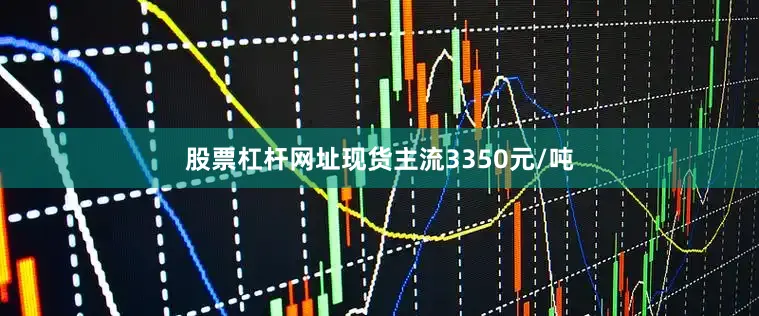 股票杠杆网址现货主流3350元/吨
