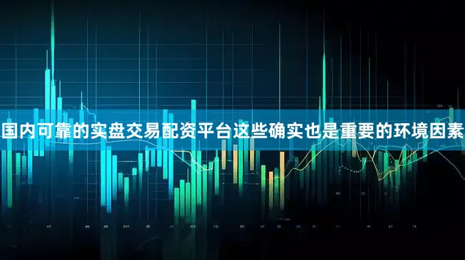 国内可靠的实盘交易配资平台这些确实也是重要的环境因素