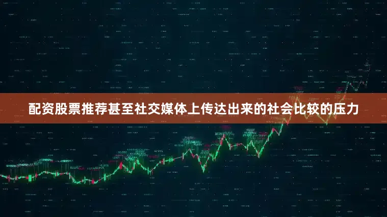 配资股票推荐甚至社交媒体上传达出来的社会比较的压力